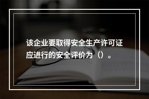 该企业要取得安全生产许可证应进行的安全评价为（）。