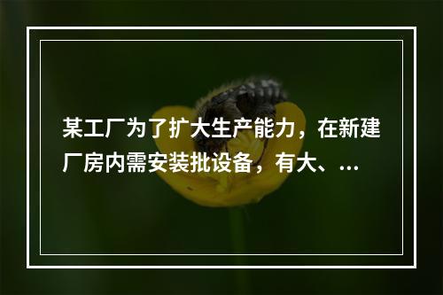 某工厂为了扩大生产能力，在新建厂房内需安装批设备，有大、中、