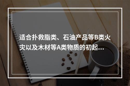 适合扑救脂类、石油产品等B类火灾以及木材等A类物质的初起火灾