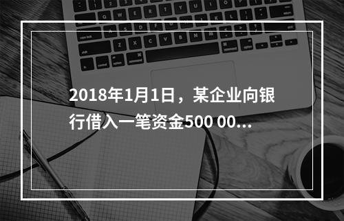 2018年1月1日，某企业向银行借入一笔资金500 000元