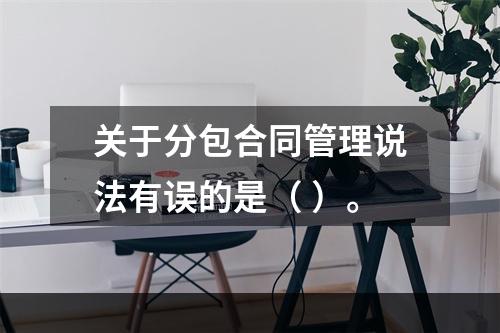 关于分包合同管理说法有误的是（ ）。