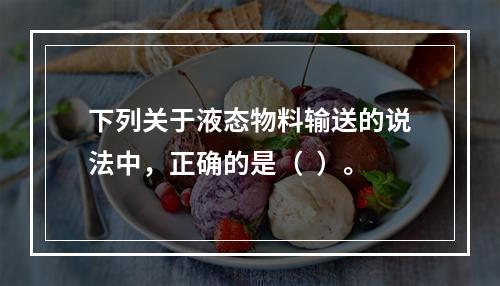 下列关于液态物料输送的说法中，正确的是（  ）。