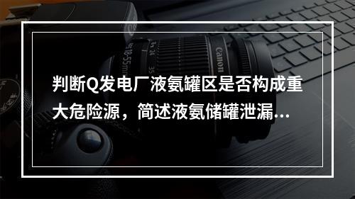 判断Q发电厂液氨罐区是否构成重大危险源，简述液氨储罐泄漏应采