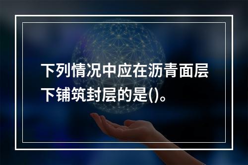 下列情况中应在沥青面层下铺筑封层的是()。