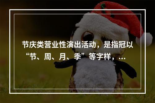 节庆类营业性演出活动，是指冠以“节、周、月、季”等字样，演出