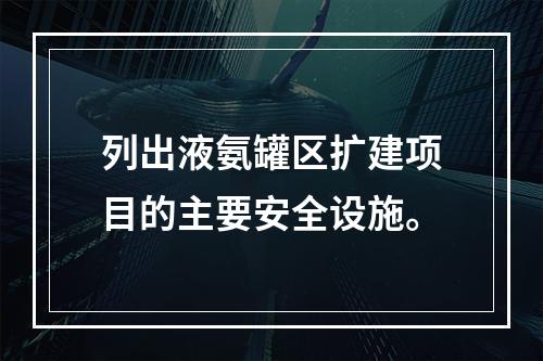 列出液氨罐区扩建项目的主要安全设施。