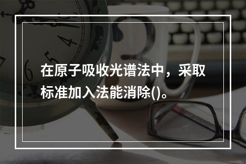 在原子吸收光谱法中，采取标准加入法能消除()。