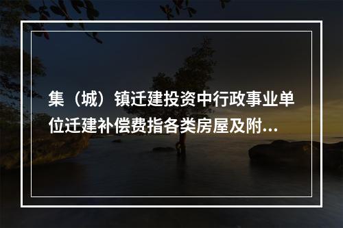 集（城）镇迁建投资中行政事业单位迁建补偿费指各类房屋及附属