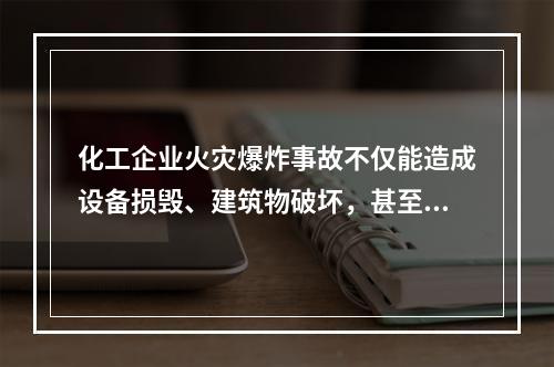 化工企业火灾爆炸事故不仅能造成设备损毁、建筑物破坏，甚至会致