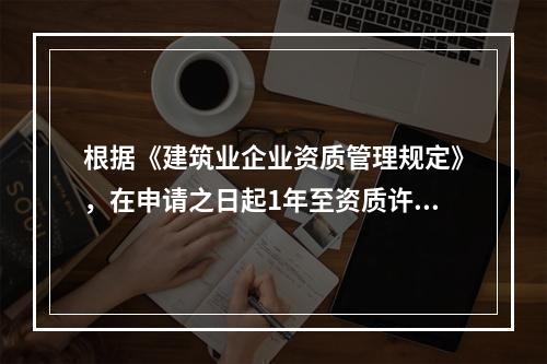 根据《建筑业企业资质管理规定》，在申请之日起1年至资质许可决