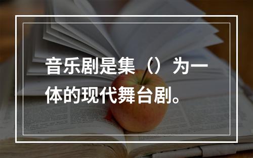 音乐剧是集（）为一体的现代舞台剧。