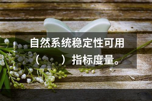 自然系统稳定性可用（　　）指标度量。