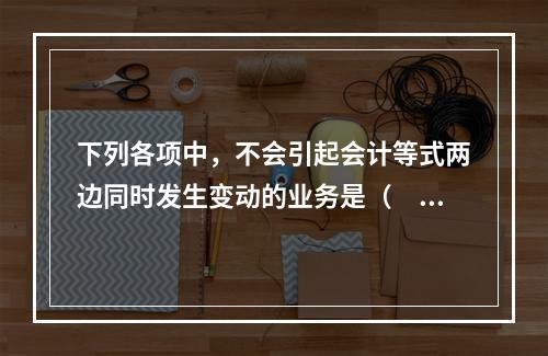 下列各项中，不会引起会计等式两边同时发生变动的业务是（　　）