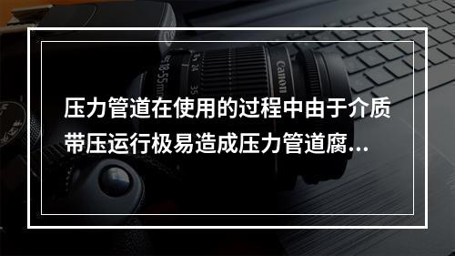 压力管道在使用的过程中由于介质带压运行极易造成压力管道腐蚀减