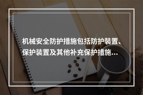 机械安全防护措施包括防护裝置、保护装置及其他补充保护措施。机