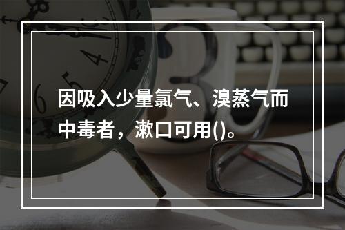 因吸入少量氯气、溴蒸气而中毒者，漱口可用()。