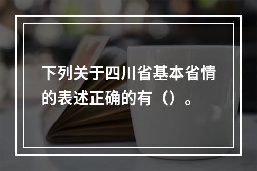 下列关于四川省基本省情的表述正确的有（）。