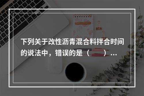 下列关于改性沥青混合料拌合时间的说法中，错误的是（　　）。