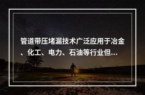 管道带压堵漏技术广泛应用于冶金、化工、电力、石油等行业但因为