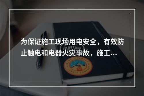 为保证施工现场用电安全，有效防止触电和电器火灾事故，施工现场