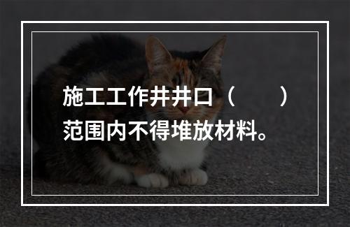 施工工作井井口（  ）范围内不得堆放材料。