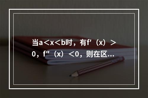 当a＜x＜b时，有f′（x）＞0，f″（x）＜0，则在区间（