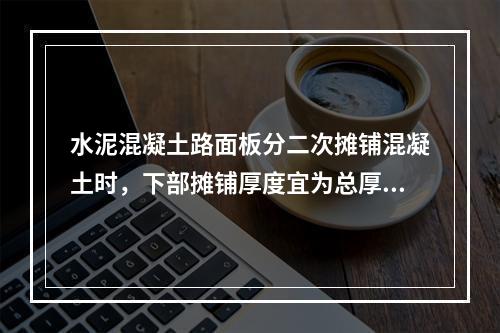 水泥混凝土路面板分二次摊铺混凝土时，下部摊铺厚度宜为总厚的（