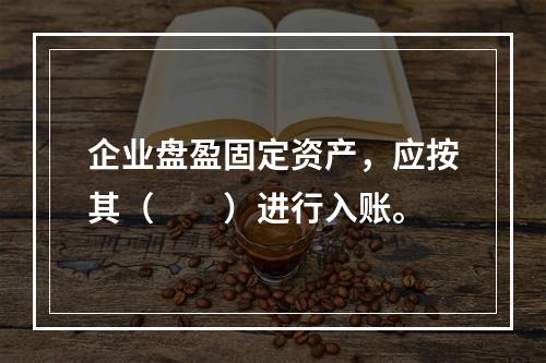 企业盘盈固定资产，应按其（　　）进行入账。