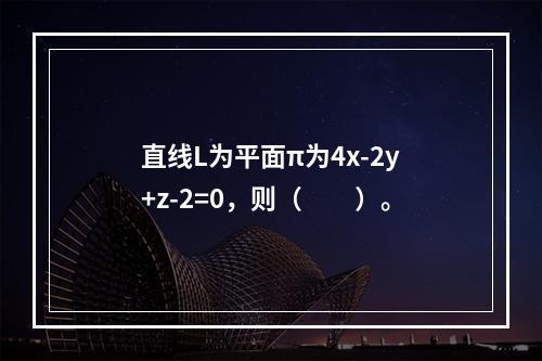 直线L为平面π为4x-2y+z-2=0，则（　　）。