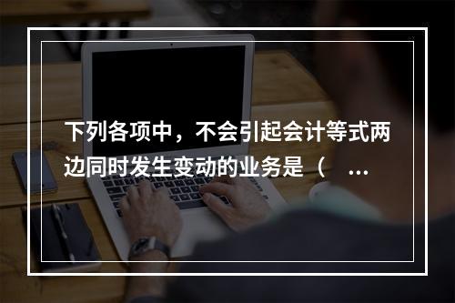 下列各项中，不会引起会计等式两边同时发生变动的业务是（　　）