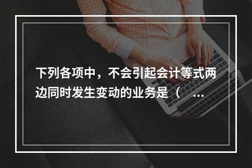 下列各项中，不会引起会计等式两边同时发生变动的业务是（　　）