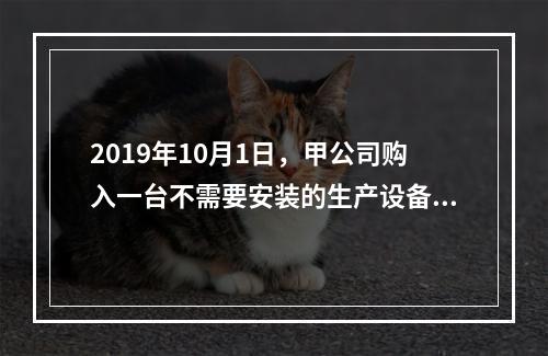 2019年10月1日，甲公司购入一台不需要安装的生产设备，增