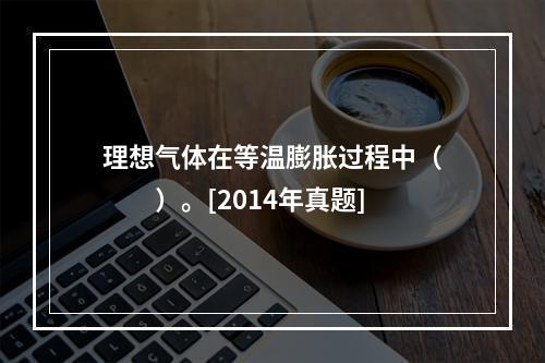 理想气体在等温膨胀过程中（　　）。[2014年真题]