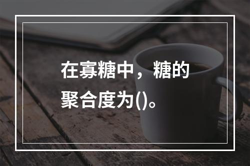 在寡糖中，糖的聚合度为()。