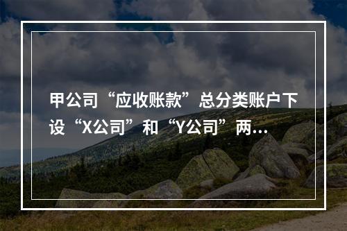 甲公司“应收账款”总分类账户下设“X公司”和“Y公司”两个明