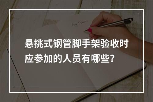 悬挑式钢管脚手架验收时应参加的人员有哪些？