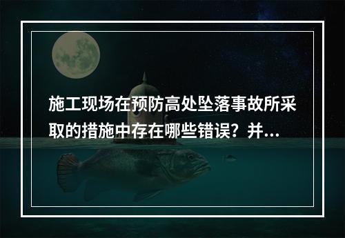 施工现场在预防高处坠落事故所采取的措施中存在哪些错误？并说明