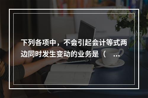 下列各项中，不会引起会计等式两边同时发生变动的业务是（　　）