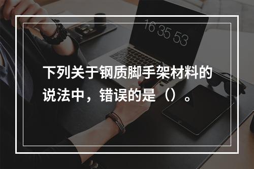 下列关于钢质脚手架材料的说法中，错误的是（）。