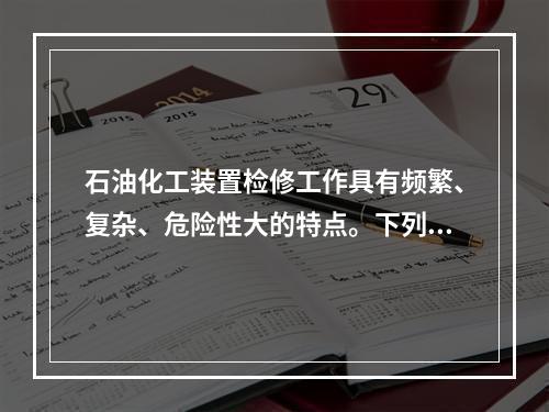 石油化工装置检修工作具有频繁、复杂、危险性大的特点。下列关于