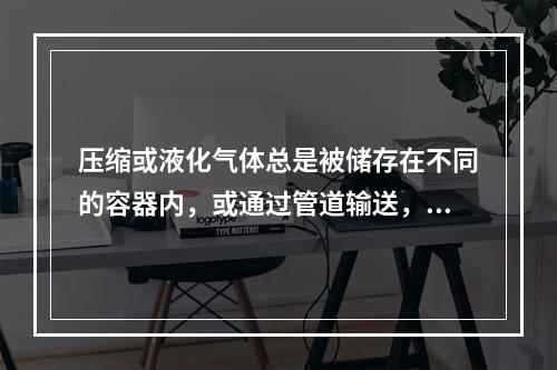 压缩或液化气体总是被储存在不同的容器内，或通过管道输送，其中