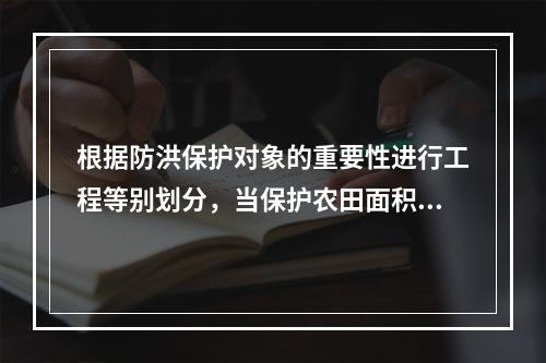 根据防洪保护对象的重要性进行工程等别划分，当保护农田面积在