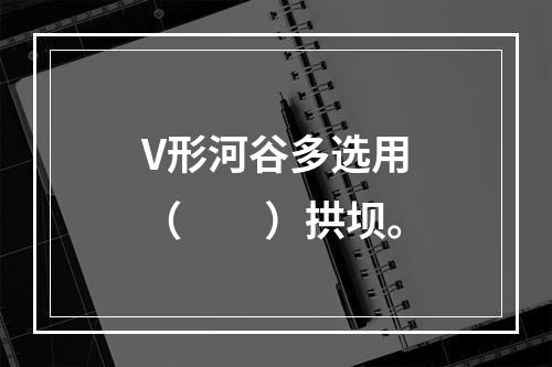 V形河谷多选用（　　）拱坝。