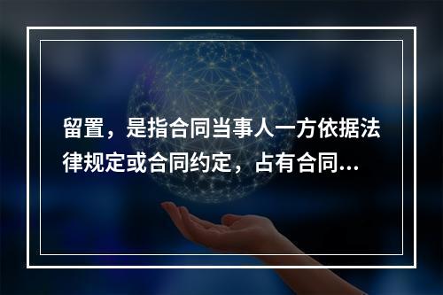 留置，是指合同当事人一方依据法律规定或合同约定，占有合同中对