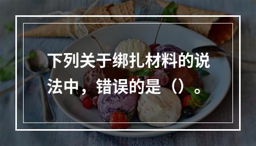 下列关于绑扎材料的说法中，错误的是（）。