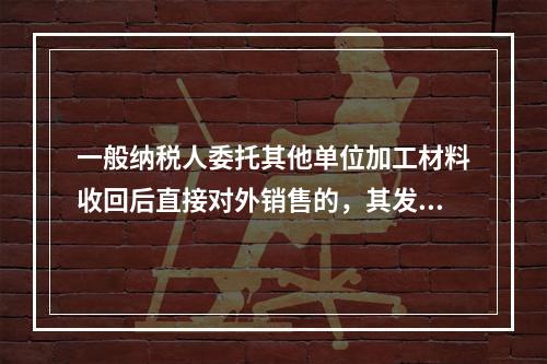 一般纳税人委托其他单位加工材料收回后直接对外销售的，其发生的