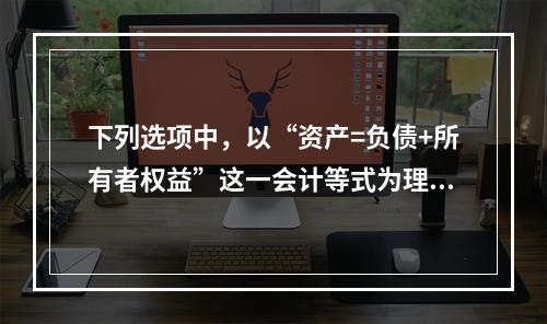 下列选项中，以“资产=负债+所有者权益”这一会计等式为理论依