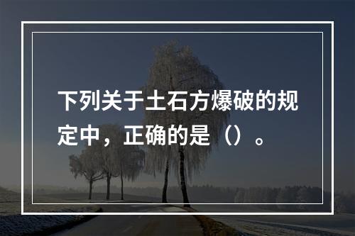 下列关于土石方爆破的规定中，正确的是（）。