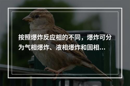 按照爆炸反应相的不同，爆炸可分为气相爆炸、液相爆炸和固相爆炸