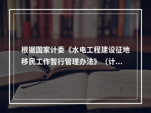 根据国家计委《水电工程建设征地移民工作暂行管理办法》（计基